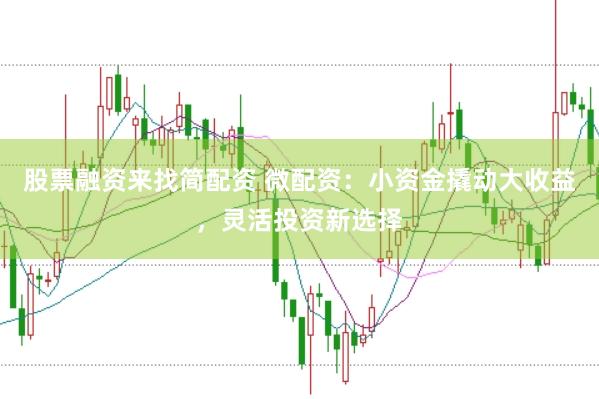 股票融资来找简配资 微配资：小资金撬动大收益，灵活投资新选择