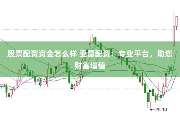 股票配资资金怎么样 亚晶配资：专业平台，助您财富增值
