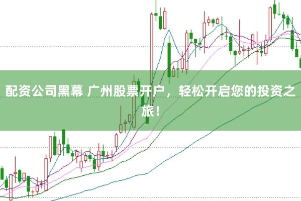 配资公司黑幕 广州股票开户,轻松开启您的投资之旅!