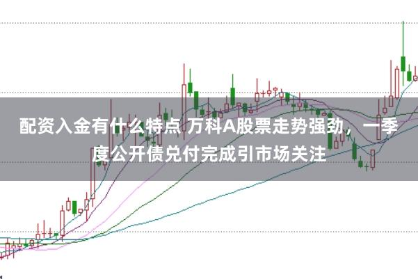 配资入金有什么特点 万科A股票走势强劲，一季度公开债兑付完成引市场关注