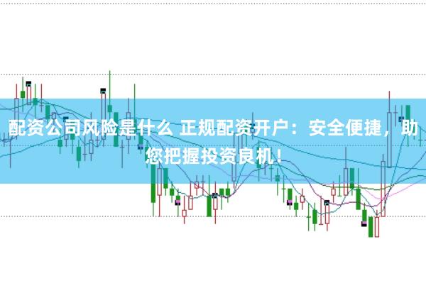 配资公司风险是什么 正规配资开户：安全便捷，助您把握投资良机！