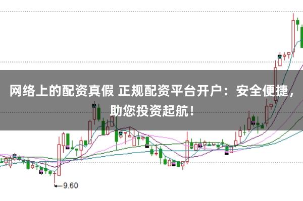 网络上的配资真假 正规配资平台开户:安全便捷,助您投资起航!