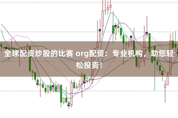 全球配资炒股的比赛 org配资：专业机构，助您轻松投资！