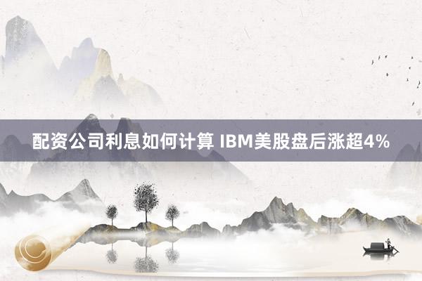 配资公司利息如何计算 IBM美股盘后涨超4%