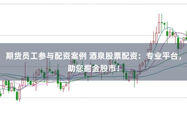 期货员工参与配资案例 酒泉股票配资：专业平台，助您掘金股市！
