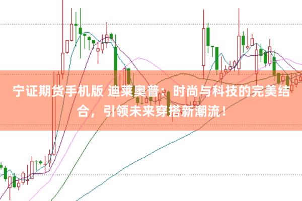 宁证期货手机版 迪莱奥普：时尚与科技的完美结合，引领未来穿搭新潮流！