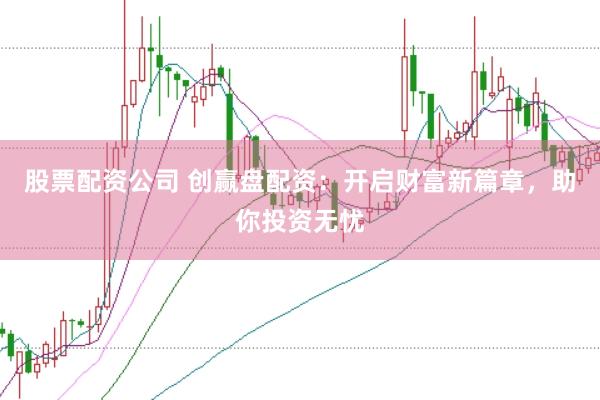 股票配资公司 创赢盘配资：开启财富新篇章，助你投资无忧