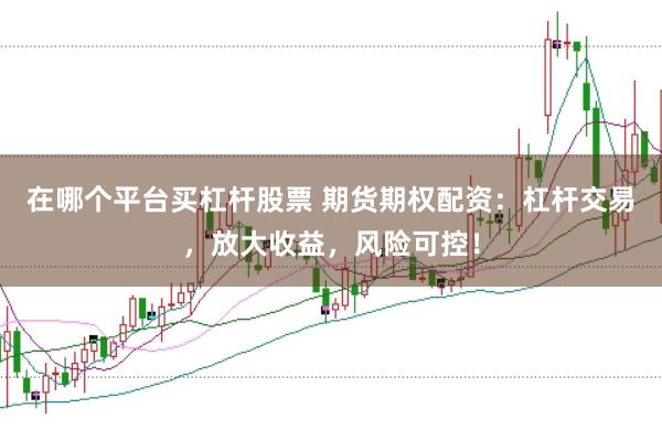 在哪个平台买杠杆股票 期货期权配资：杠杆交易，放大收益，风险可控！