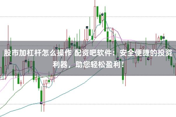 股市加杠杆怎么操作 配资吧软件：安全便捷的投资利器，助您轻松盈利！