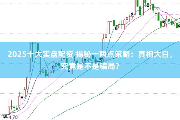 2025十大实盘配资 揭秘一两点策略：真相大白，究竟是不是骗局？