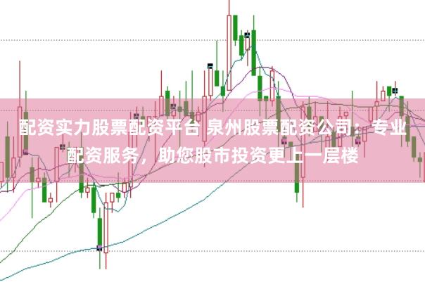 配资实力股票配资平台 泉州股票配资公司:专业配资服务,助您股市投资更上一层楼