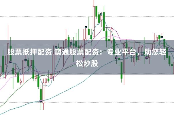 股票抵押配资 澳通股票配资：专业平台，助您轻松炒股
