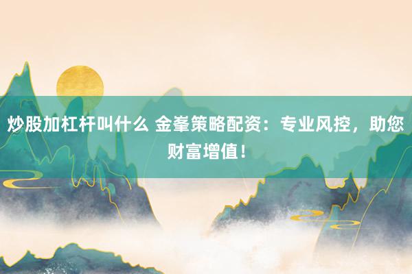 炒股加杠杆叫什么 金峯策略配资：专业风控，助您财富增值！