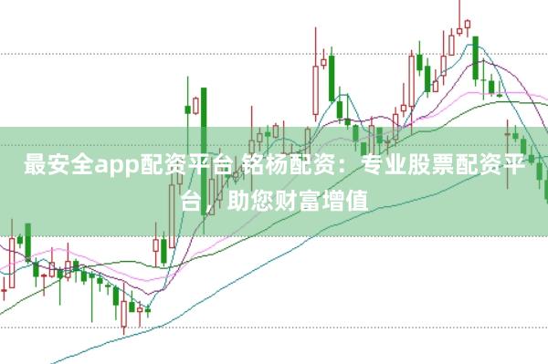 最安全app配资平台 铭杨配资:专业股票配资平台,助您财富增值