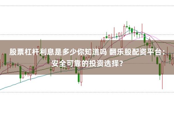 股票杠杆利息是多少你知道吗 翻乐股配资平台:安全可靠的投资选择?