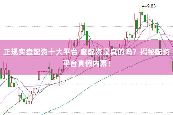 正规实盘配资十大平台 查配资是真的吗？揭秘配资平台真假内幕！