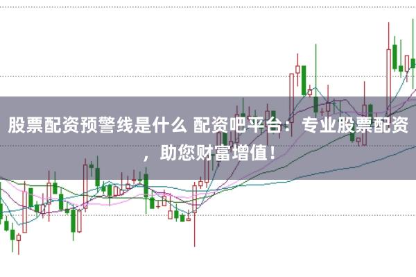 股票配资预警线是什么 配资吧平台：专业股票配资，助您财富增值！