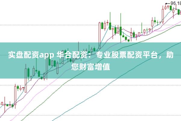 实盘配资app 华合配资:专业股票配资平台,助您财富增值