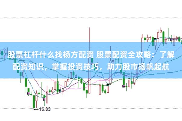 股票杠杆什么找杨方配资 股票配资全攻略：了解配资知识，掌握投资技巧，助力股市扬帆起航