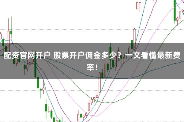 配资官网开户 股票开户佣金多少?一文看懂最新费率!