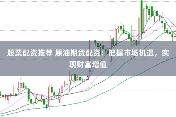 股票配资推荐 原油期货配资：把握市场机遇，实现财富增值