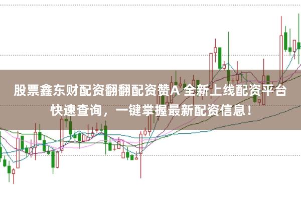 股票鑫东财配资翻翻配资赞A 全新上线配资平台快速查询，一键掌握最新配资信息！