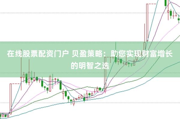 在线股票配资门户 贝盈策略：助您实现财富增长的明智之选