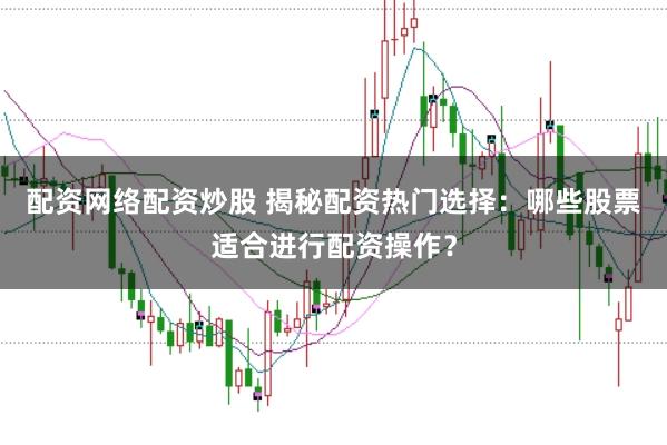 配资网络配资炒股 揭秘配资热门选择：哪些股票适合进行配资操作？