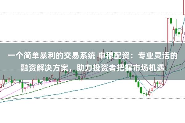 一个简单暴利的交易系统 申穆配资:专业灵活的融资解决方案,助力投资者把握市场机遇