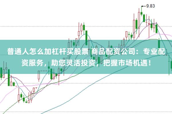 普通人怎么加杠杆买股票 商品配资公司:专业配资服务,助您灵活投资,把握市场机遇!