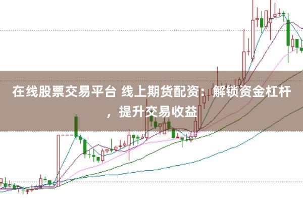 在线股票交易平台 线上期货配资:解锁资金杠杆,提升交易收益