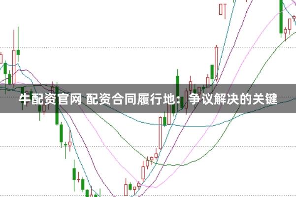 牛配资官网 配资合同履行地：争议解决的关键