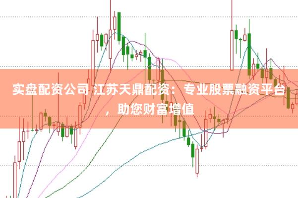 实盘配资公司 江苏天鼎配资：专业股票融资平台，助您财富增值
