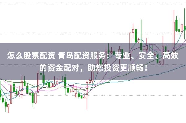 怎么股票配资 青岛配资服务：专业、安全、高效的资金配对，助您投资更顺畅！