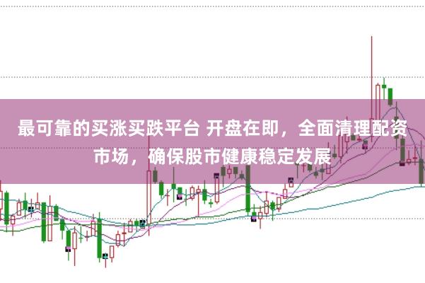 最可靠的买涨买跌平台 开盘在即，全面清理配资市场，确保股市健康稳定发展