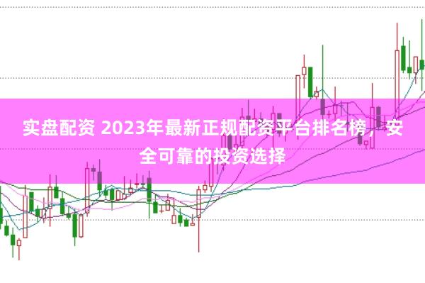 实盘配资 2023年最新正规配资平台排名榜，安全可靠的投资选择