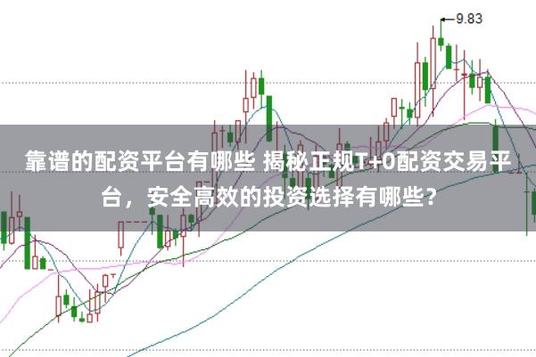 靠谱的配资平台有哪些 揭秘正规T+0配资交易平台，安全高效的投资选择有哪些？