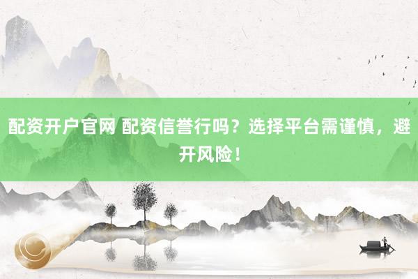 配资开户官网 配资信誉行吗?选择平台需谨慎,避开风险!