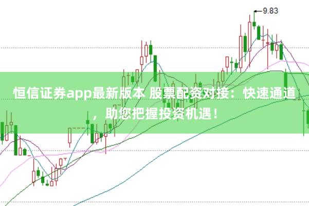 恒信证券app最新版本 股票配资对接:快速通道,助您把握投资机遇!