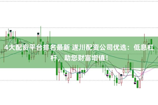 4大配资平台排名最新 遂川配资公司优选：低息杠杆，助您财富增值！