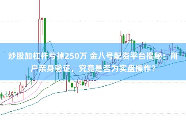 炒股加杠杆亏掉250万 金八号配资平台揭秘：用户亲身验证，究竟是否为实盘操作？