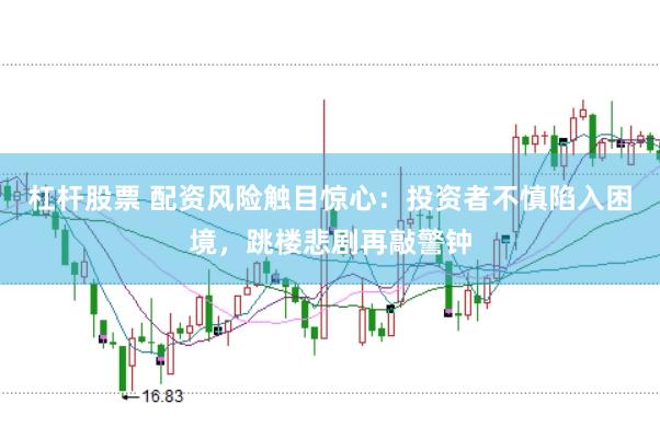 杠杆股票 配资风险触目惊心:投资者不慎陷入困境,跳楼悲剧再敲警钟