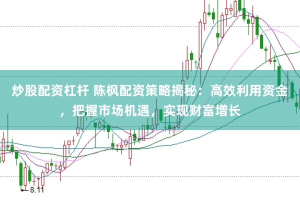 炒股配资杠杆 陈枫配资策略揭秘：高效利用资金，把握市场机遇，实现财富增长