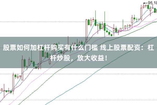 股票如何加杠杆购买有什么门槛 线上股票配资：杠杆炒股，放大收益！