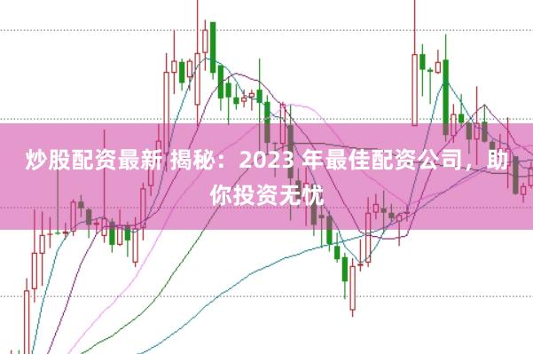 炒股配资最新 揭秘：2023 年最佳配资公司，助你投资无忧