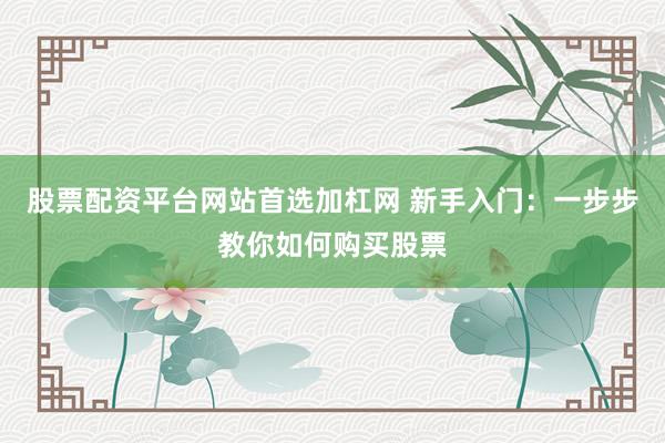 股票配资平台网站首选加杠网 新手入门:一步步教你如何购买股票