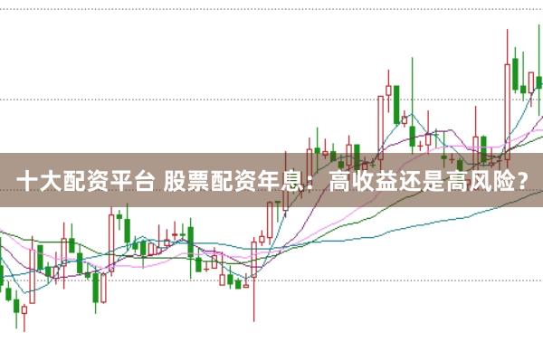 十大配资平台 股票配资年息：高收益还是高风险？