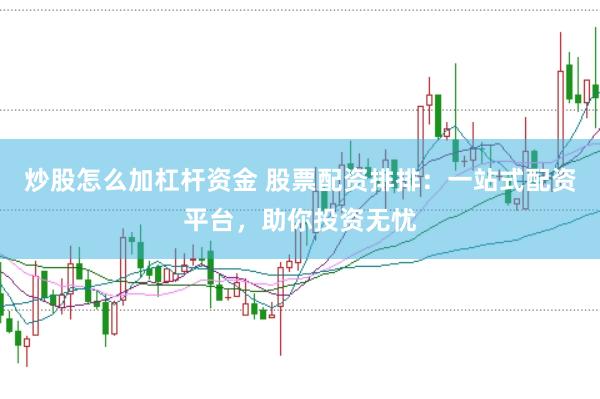 炒股怎么加杠杆资金 股票配资排排：一站式配资平台，助你投资无忧