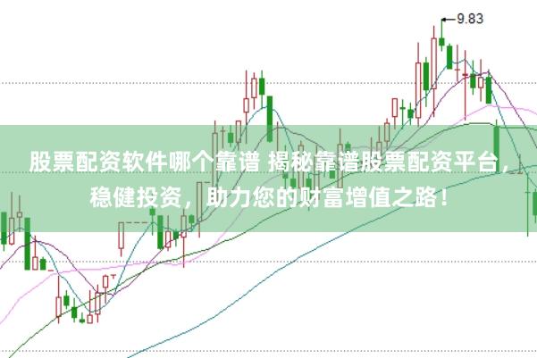 股票配资软件哪个靠谱 揭秘靠谱股票配资平台，稳健投资，助力您的财富增值之路！