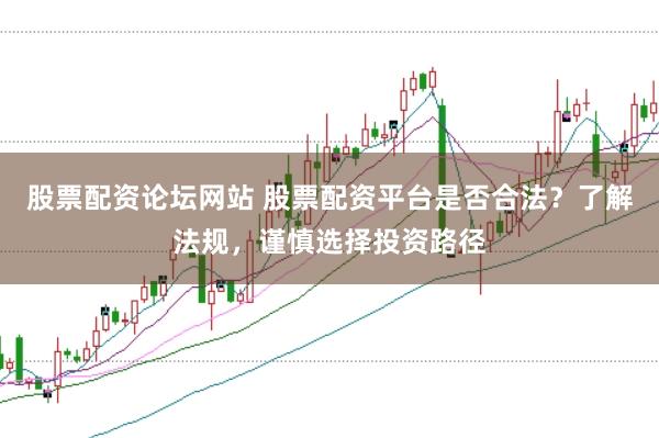 股票配资论坛网站 股票配资平台是否合法？了解法规，谨慎选择投资路径